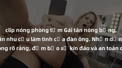 clip nóng phòng tắm Gái tân nóng bỏng, dâm đãng thỏa mãn nhu cầu làm tình của đàn ông. Nhận dạng không rõ ràng, đảm bảo sự kín đáo và an toàn cho trải nghiệm tuyệt vời.