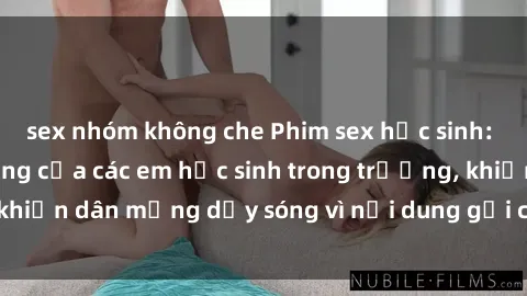 sex nhóm không che Phim sex học sinh: Hành động nóng bỏng của các em học sinh trong trường, khiến dân mạng dậy sóng vì nội dung gợi cảm và kích thích.