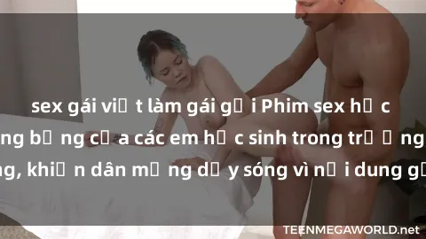 sex gái việt làm gái gọi Phim sex học sinh: Hành động nóng bỏng của các em học sinh trong trường, khiến dân mạng dậy sóng vì nội dung gợi cảm và kích thích.