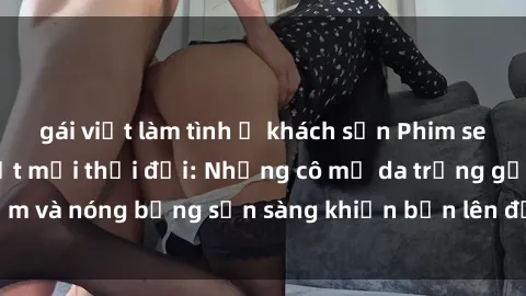 gái việt làm tình ở khách sạn Phim sex milf hấp dẫn nhất mọi thời đại: Những cô mẹ da trắng gợi cảm và nóng bỏng sẵn sàng khiến bạn lên đỉnh chỉ trong chớp mắt!
