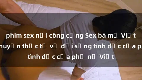 phim sex nơi công cộng Sex bà mẹ Việt Nam: Câu chuyện thực tế về đời sống tình dục của phụ nữ Việt