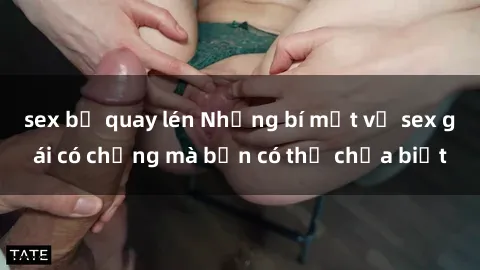 sex bị quay lén Những bí mật về sex gái có chồng mà bạn có thể chưa biết