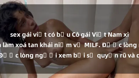sex gái việt có bầu Cô gái Việt Nam xinh đẹp và gợi cảm làm xoá tan khái niệm về MILF. Được lòng người xem bởi sự quyến rũ và dễ thương.