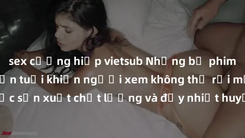 sex cưỡng hiếp vietsub Những bộ phim sex của phụ nữ lớn tuổi khiến người xem không thể rời mắt. Được sản xuất chất lượng và đầy nhiệt huyết, đáng xem và trải nghiệm.
