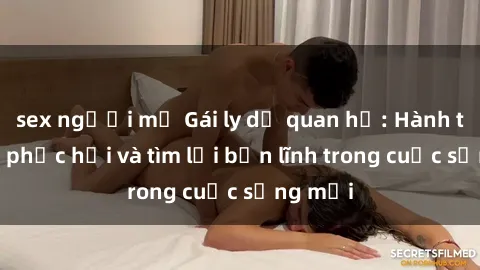 sex người mỹ Gái ly dị quan hệ: Hành trình tự phục hồi và tìm lại bản lĩnh trong cuộc sống mới
