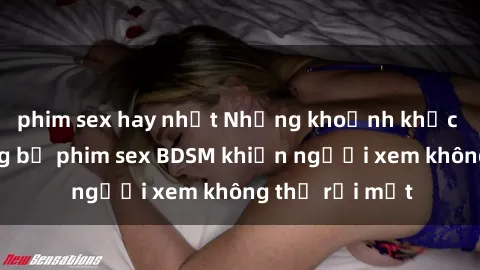 phim sex hay nhất Những khoảnh khắc hấp dẫn trong bộ phim sex BDSM khiến người xem không thể rời mắt