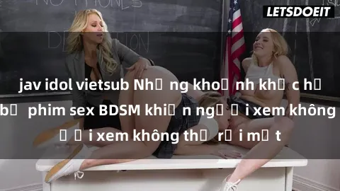 jav idol vietsub Những khoảnh khắc hấp dẫn trong bộ phim sex BDSM khiến người xem không thể rời mắt