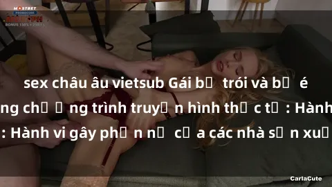 sex châu âu vietsub Gái bị trói và bị ép buộc làm tình trong chương trình truyền hình thực tế: Hành vi gây phẫn nộ của các nhà sản xuất và người xem.