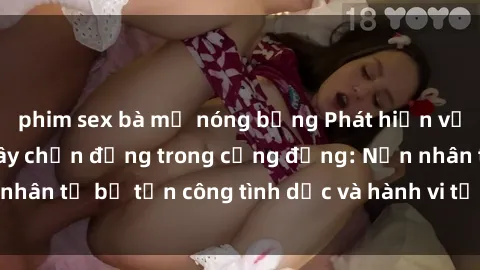 phim sex bà mẹ nóng bỏng Phát hiện vụ án bạo dâm sex gây chấn động trong cộng đồng: Nạn nhân tố bị tấn công tình dục và hành vi tệ hại được tiết lộ