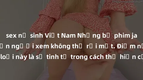 sex nữ sinh Việt Nam Những bộ phim jav SM không che khiến người xem không thể rời mắt. Điểm nổi bật của thể loại này là sự tinh tế trong cách thể hiện cảm xúc và sự hấp dẫn của những cảnh quay.
