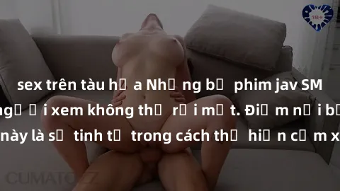 sex trên tàu hỏa Những bộ phim jav SM không che khiến người xem không thể rời mắt. Điểm nổi bật của thể loại này là sự tinh tế trong cách thể hiện cảm xúc và sự hấp dẫn của những cảnh quay.