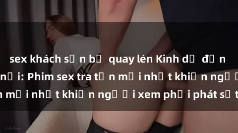 sex khách sạn bị quay lén Kinh dị đến nỗi không thể tin nổi: Phim sex tra tấn mới nhất khiến người xem phải phát sốt!