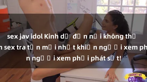sex jav idol Kinh dị đến nỗi không thể tin nổi: Phim sex tra tấn mới nhất khiến người xem phải phát sốt!