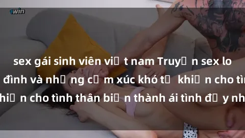 sex gái sinh viên việt nam Truyện sex loạn luân: Bí mật gia đình và những cảm xúc khó tả khiến cho tình thân biến thành ái tình đầy nhiệt huyết