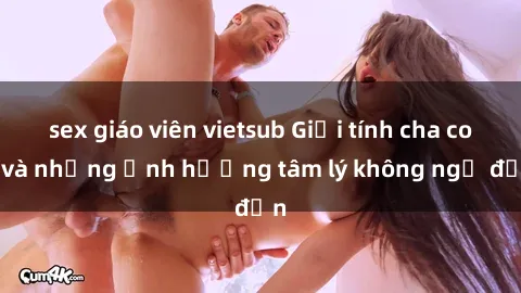 sex giáo viên vietsub Giới tính cha con và những ảnh hưởng tâm lý không ngờ đến
