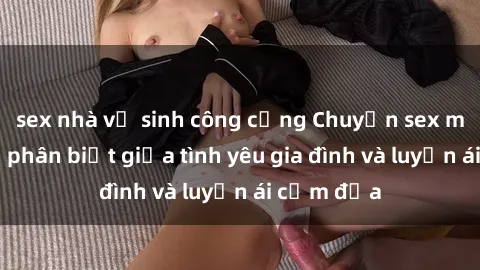 sex nhà vệ sinh công cộng Chuyện sex mẹ con: Sự phân biệt giữa tình yêu gia đình và luyến ái cấm địa