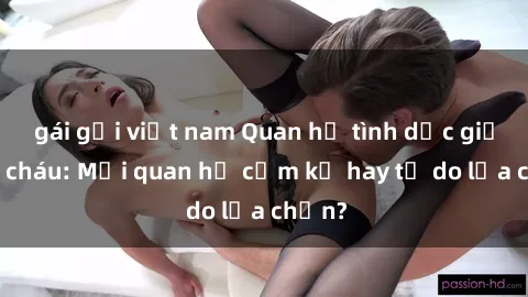 gái gọi việt nam Quan hệ tình dục giữa ông cháu: Mối quan hệ cấm kỵ hay tự do lựa chọn?
