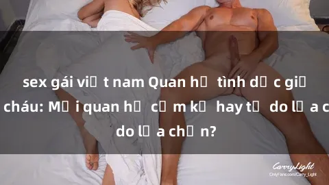 sex gái việt nam Quan hệ tình dục giữa ông cháu: Mối quan hệ cấm kỵ hay tự do lựa chọn?