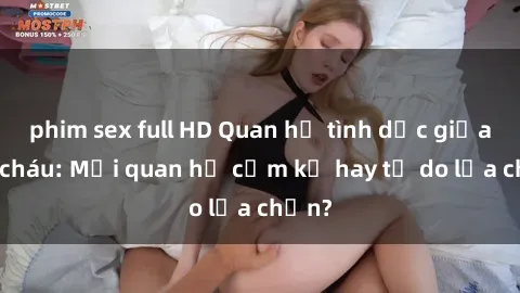 phim sex full HD Quan hệ tình dục giữa ông cháu: Mối quan hệ cấm kỵ hay tự do lựa chọn?