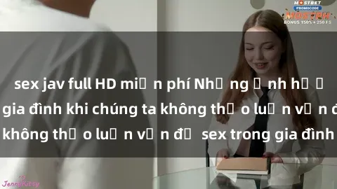 sex jav full HD miễn phí Những ảnh hưởng đến tình cảm gia đình khi chúng ta không thảo luận vấn đề sex trong gia đình
