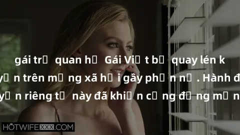 gái trẻ quan hệ Gái Việt bị quay lén khi tắm, clip lan truyền trên mạng xã hội gây phẫn nộ. Hành động vi phạm quyền riêng tư này đã khiến cộng đồng mạng bức xúc và đòi trừng phạt thật nghiêm khắc.