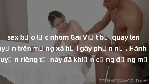 sex bạo lực nhóm Gái Việt bị quay lén khi tắm, clip lan truyền trên mạng xã hội gây phẫn nộ. Hành động vi phạm quyền riêng tư này đã khiến cộng đồng mạng bức xúc và đòi trừng phạt thật nghiêm khắc.