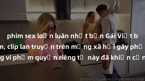 phim sex loạn luân nhật bản Gái Việt bị quay lén khi tắm, clip lan truyền trên mạng xã hội gây phẫn nộ. Hành động vi phạm quyền riêng tư này đã khiến cộng đồng mạng bức xúc và đòi trừng phạt thật nghi