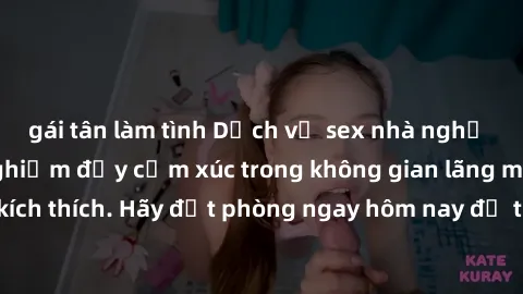 gái tân làm tình Dịch vụ sex nhà nghỉ đẳng cấp: Trải nghiệm đầy cảm xúc trong không gian lãng mạn, đầy kích thích. Hãy đặt phòng ngay hôm nay để thỏa mãn khát khao của bạn!