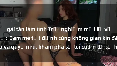 gái tân làm tình Trải nghiệm mới lạ với sex phòng thay đồ: Đam mê tột đỉnh cùng không gian kín đáo và quyến rũ, khám phá sự lôi cuốn từ sự hấp dẫn của nơi này.