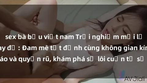 sex bà bầu việt nam Trải nghiệm mới lạ với sex phòng thay đồ: Đam mê tột đỉnh cùng không gian kín đáo và quyến rũ, khám phá sự lôi cuốn từ sự hấp dẫn của nơi này.