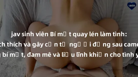 jav sinh viên Bí mật quay lén làm tình: Câu chuyện đầy kích thích và gây cấn từ người đứng sau camera. Hành động bí mật, đam mê và liều lĩnh khiến cho tình yêu trở nên mãnh liệt hơn bao giờ hết.