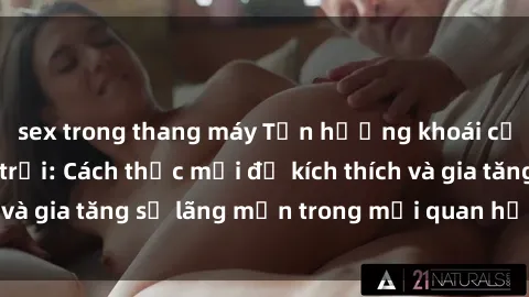 sex trong thang máy Tận hưởng khoái cảm với sex ngoài trời: Cách thức mới để kích thích và gia tăng sự lãng mạn trong mối quan hệ của bạn!
