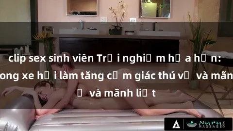clip sex sinh viên Trải nghiệm hứa hẹn: Sex trong xe hơi làm tăng cảm giác thú vị và mãnh liệt