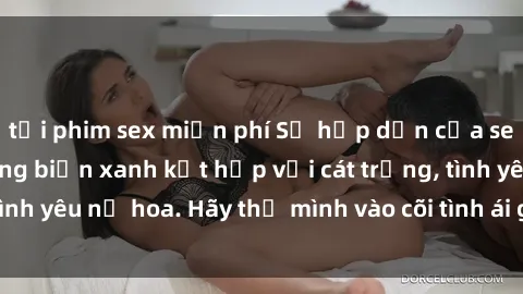 tải phim sex miễn phí Sự hấp dẫn của sex bãi biển: Khi sóng biển xanh kết hợp với cát trắng, tình yêu nở hoa. Hãy thả mình vào cõi tình ái giữa sóng biển!