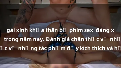 gái xinh khỏa thân bộ phim sex  đáng xem không thể bỏ lỡ trong năm nay. Đánh giá chân thực về những tác phẩm đầy kích thích và hấp dẫn này.