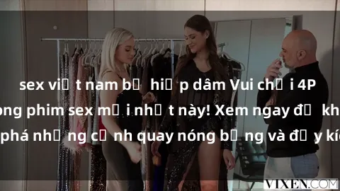 sex việt nam bị hiếp dâm Vui chơi 4P cực kỳ hấp dẫn trong phim sex mới nhất này! Xem ngay để khám phá những cảnh quay nóng bỏng và đầy kích thích của bộ phim này!
