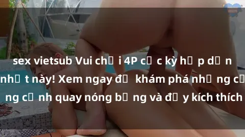 sex vietsub Vui chơi 4P cực kỳ hấp dẫn trong phim sex mới nhất này! Xem ngay để khám phá những cảnh quay nóng bỏng và đầy kích thích của bộ phim này!
