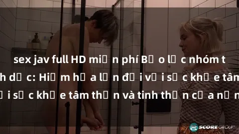 sex jav full HD miễn phí Bạo lực nhóm trong các hành vi tình dục: Hiểm họa lớn đối với sức khỏe tâm thần và tinh thần của nạn nhân.