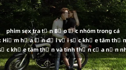 phim sex tra tấn Bạo lực nhóm trong các hành vi tình dục: Hiểm họa lớn đối với sức khỏe tâm thần và tinh thần của nạn nhân.