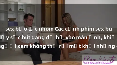 sex bạo lực nhóm Các cảnh phim sex bukkake hấp dẫn và đầy sức hút đang đổ bộ vào màn ảnh, khiến người xem không thể rời mắt khỏi những cảnh quay đầy kích thích.