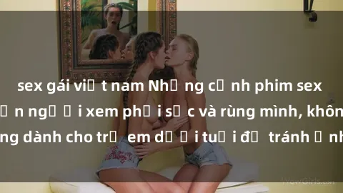 sex gái việt nam Những cảnh phim sex bạo dâm nhóm khiến người xem phải sốc và rùng mình, không dành cho trẻ em dưới tuổi để tránh ảnh hưởng tiêu cực.