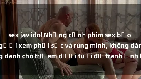 sex jav idol Những cảnh phim sex bạo dâm nhóm khiến người xem phải sốc và rùng mình, không dành cho trẻ em dưới tuổi để tránh ảnh hưởng tiêu cực.