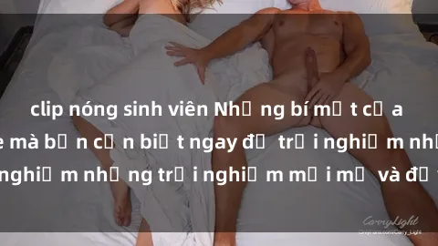 clip nóng sinh viên Những bí mật của sex nhóm không che mà bạn cần biết ngay để trải nghiệm những trải nghiệm mới mẻ và đầy kích thích.