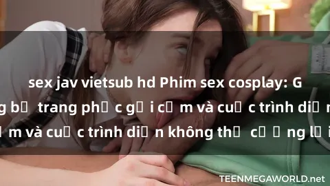 sex jav vietsub hd Phim sex cosplay: Giấc mơ  cùng những bộ trang phục gợi cảm và cuộc trình diễn không thể cưỡng lại!