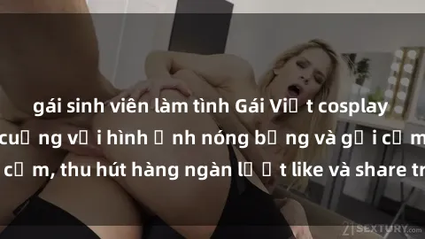 gái sinh viên làm tình Gái Việt cosplay sexy khiến fan phát cuồng với hình ảnh nóng bỏng và gợi cảm, thu hút hàng ngàn lượt like và share trên mạng xã hội.