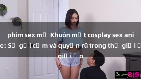 phim sex mỹ Khuôn mặt cosplay sex anime: Sự gợi cảm và quyến rũ trong thế giới ảo