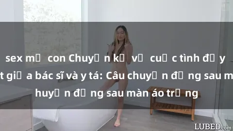 sex mẹ con Chuyện kể về cuộc tình đầy nhiệt huyết giữa bác sĩ và y tá: Câu chuyện đằng sau màn áo trắng