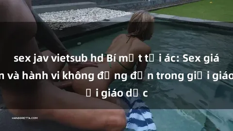 sex jav vietsub hd Bí mật tội ác: Sex giáo viên và hành vi không đứng đắn trong giới giáo dục