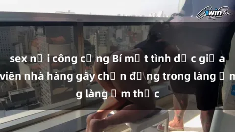 sex nơi công cộng Bí mật tình dục giữa nhân viên nhà hàng gây chấn động trong làng ẩm thực