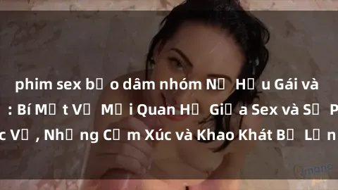 phim sex bạo dâm nhóm Nữ Hầu Gái và Cuộc Sống Của Họ: Bí Mật Về Mối Quan Hệ Giữa Sex và Sự Phục Vụ, Những Cảm Xúc và Khao Khát Bị Lẫn Lộn Trong Lĩnh Vực Này.